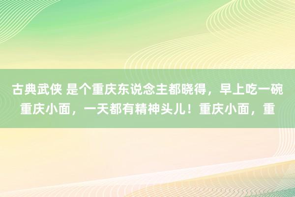 古典武侠 是个重庆东说念主都晓得，早上吃一碗重庆小面，一天都有精神头儿！重庆小面，重