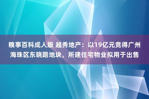糗事百科成人版 越秀地产：以19亿元竞得广州海珠区东晓路地块，所建住宅物业拟用于出售