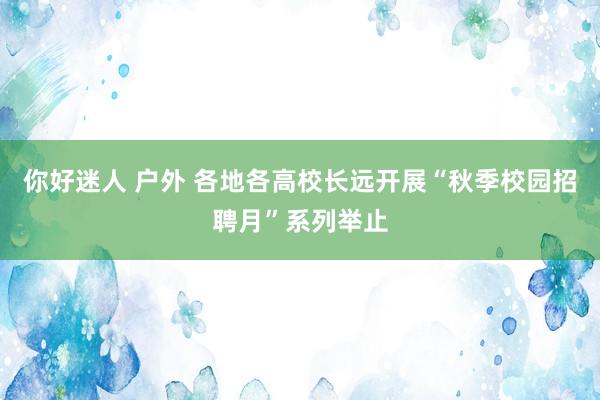 你好迷人 户外 各地各高校长远开展“秋季校园招聘月”系列举止