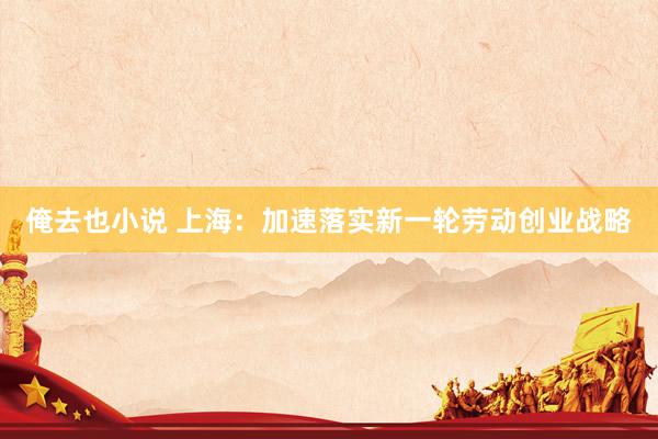 俺去也小说 上海：加速落实新一轮劳动创业战略
