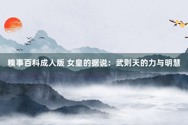 糗事百科成人版 女皇的据说：武则天的力与明慧
