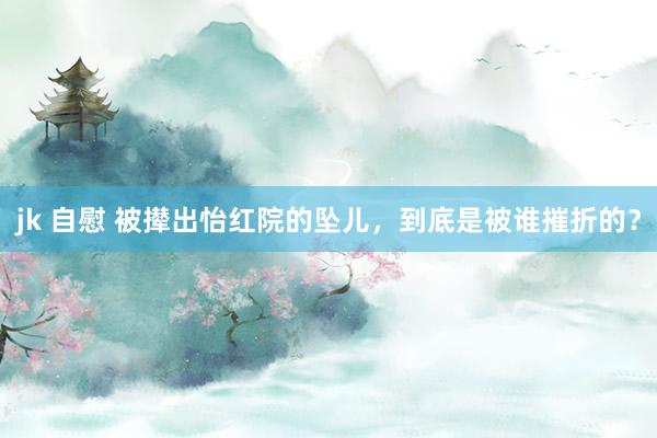 jk 自慰 被撵出怡红院的坠儿，到底是被谁摧折的？