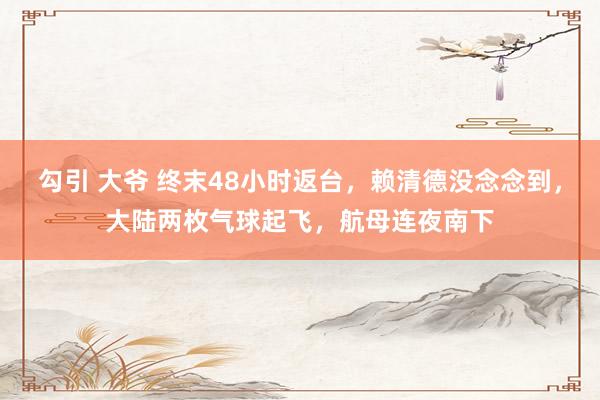 勾引 大爷 终末48小时返台，赖清德没念念到，大陆两枚气球起飞，航母连夜南下
