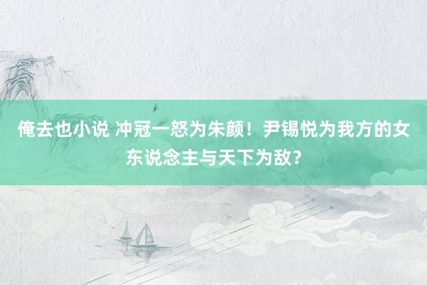 俺去也小说 冲冠一怒为朱颜！尹锡悦为我方的女东说念主与天下为敌？