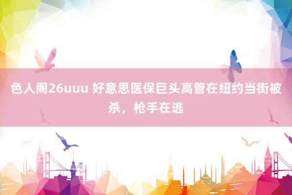 色人阁26uuu 好意思医保巨头高管在纽约当街被杀，枪手在逃