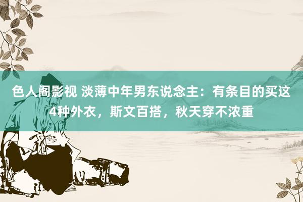 色人阁影视 淡薄中年男东说念主：有条目的买这4种外衣，斯文百搭，秋天穿不浓重
