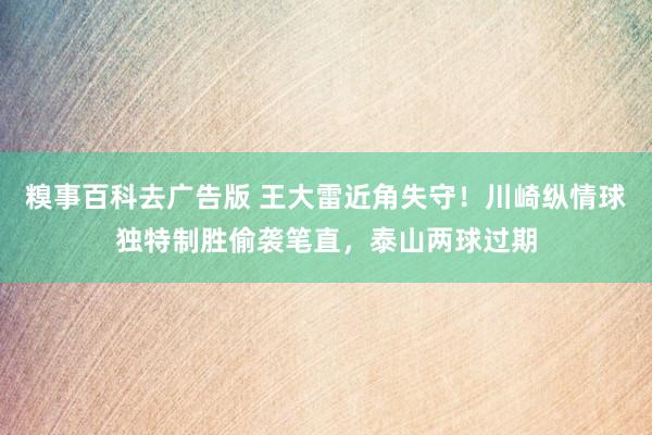 糗事百科去广告版 王大雷近角失守！川崎纵情球独特制胜偷袭笔直，泰山两球过期