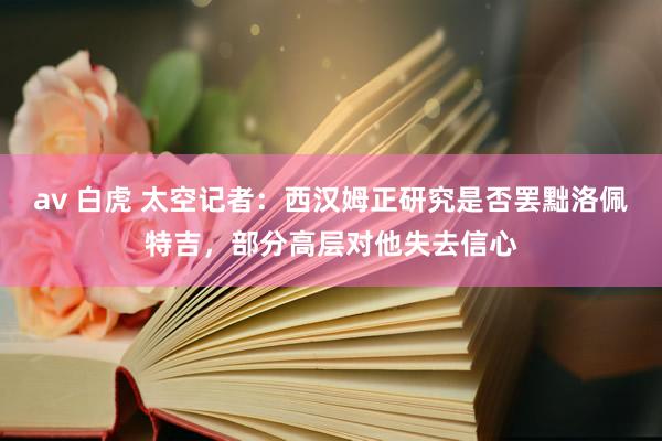 av 白虎 太空记者：西汉姆正研究是否罢黜洛佩特吉，部分高层对他失去信心