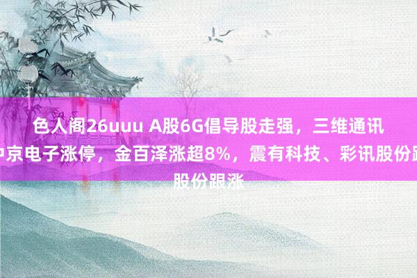 色人阁26uuu A股6G倡导股走强，三维通讯、中京电子涨停，金百泽涨超8%，震有科技、彩讯股份跟涨