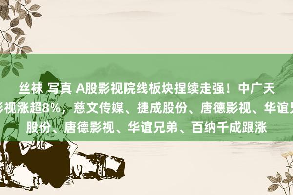 丝袜 写真 A股影视院线板块捏续走强！中广天择拉升涨停，华策影视涨超8%，慈文传媒、捷成股份、唐德影视、华谊兄弟、百纳千成跟涨