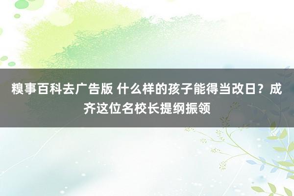 糗事百科去广告版 什么样的孩子能得当改日？成齐这位名校长提纲振领