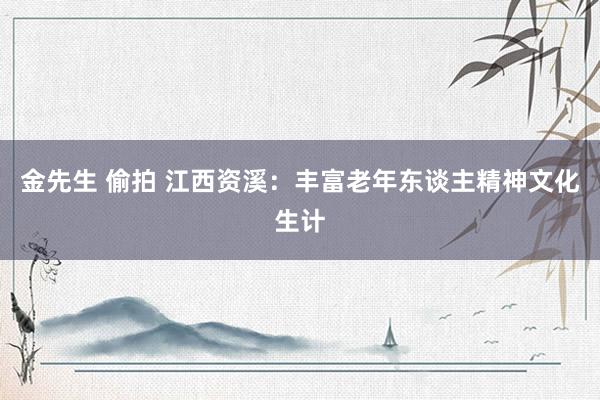 金先生 偷拍 江西资溪：丰富老年东谈主精神文化生计