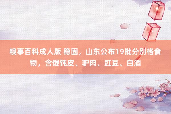 糗事百科成人版 稳固，山东公布19批分别格食物，含馄饨皮、驴肉、豇豆、白酒