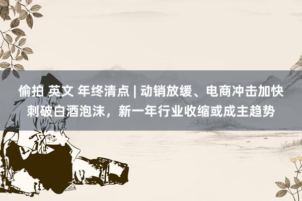 偷拍 英文 年终清点 | 动销放缓、电商冲击加快刺破白酒泡沫，新一年行业收缩或成主趋势