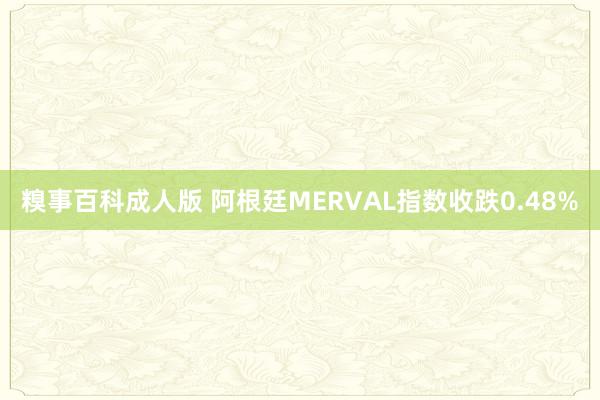 糗事百科成人版 阿根廷MERVAL指数收跌0.48%