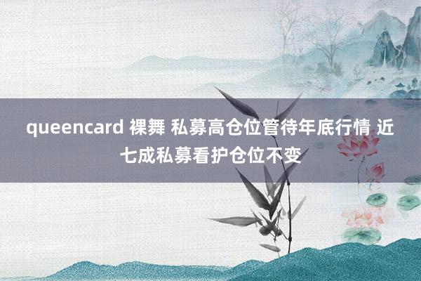 queencard 裸舞 私募高仓位管待年底行情 近七成私募看护仓位不变