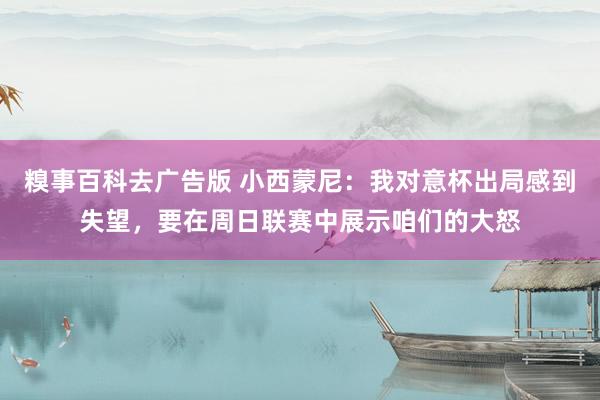 糗事百科去广告版 小西蒙尼：我对意杯出局感到失望，要在周日联赛中展示咱们的大怒