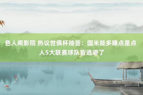 色人阁影院 热议世俱杯抽签：国米能多赚点是点 人5大联赛球队皆逃避了