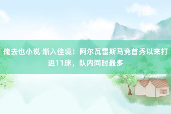 俺去也小说 渐入佳境！阿尔瓦雷斯马竞首秀以来打进11球，队内同时最多