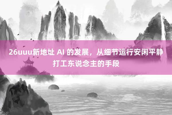 26uuu新地址 AI 的发展，从细节运行安闲平静打工东说念主的手段