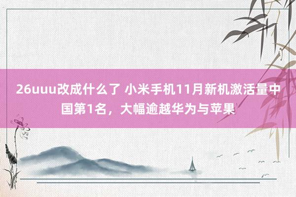 26uuu改成什么了 小米手机11月新机激活量中国第1名，大幅逾越华为与苹果