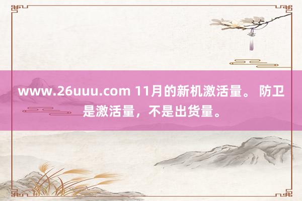 www.26uuu.com 11月的新机激活量。 防卫是激活量，不是出货量。