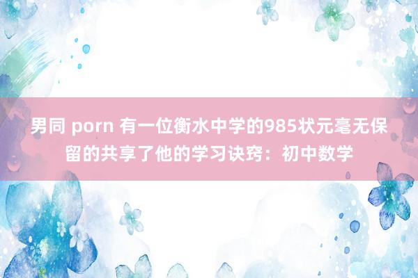 男同 porn 有一位衡水中学的985状元毫无保留的共享了他的学习诀窍：初中数学