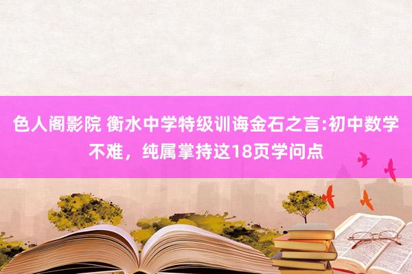 色人阁影院 衡水中学特级训诲金石之言:初中数学不难，纯属掌持这18页学问点