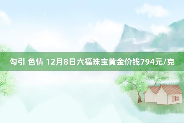勾引 色情 12月8日六福珠宝黄金价钱794元/克