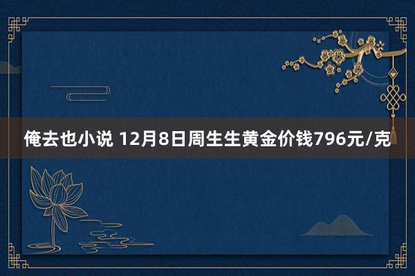 俺去也小说 12月8日周生生黄金价钱796元/克