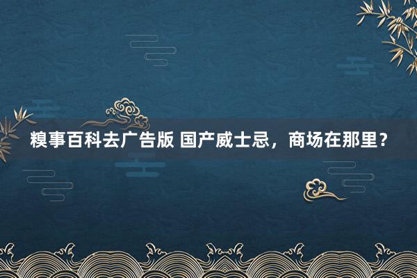 糗事百科去广告版 国产威士忌，商场在那里？