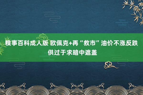 糗事百科成人版 欧佩克+再“救市”油价不涨反跌 供过于求暗中遮盖