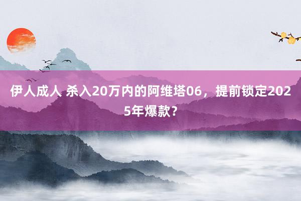 伊人成人 杀入20万内的阿维塔06，提前锁定2025年爆款？