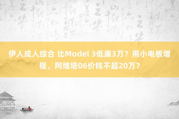 伊人成人综合 比Model 3低廉3万？用小电板增程，阿维塔06价钱不超20万？