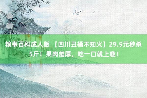 糗事百科成人版 【四川丑橘不知火】29.9元秒杀5斤！果肉雄厚，吃一口就上瘾！
