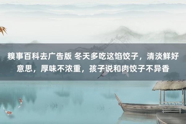 糗事百科去广告版 冬天多吃这馅饺子，清淡鲜好意思，厚味不浓重，孩子说和肉饺子不异香
