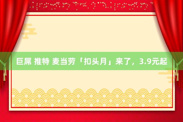 巨屌 推特 麦当劳「扣头月」来了，3.9元起