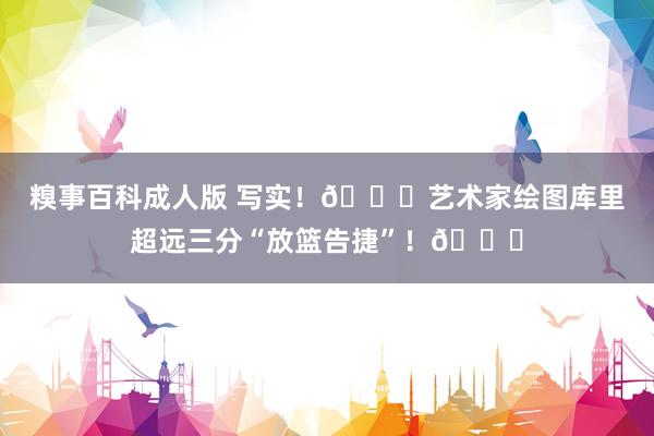 糗事百科成人版 写实！😁艺术家绘图库里超远三分“放篮告捷”！👍