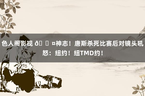 色人阁影视 😤神志！唐斯杀死比赛后对镜头吼怒：纽约！纽TMD约！