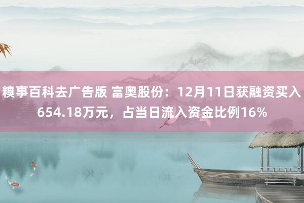 糗事百科去广告版 富奥股份：12月11日获融资买入654.18万元，占当日流入资金比例16%