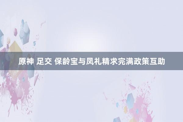 原神 足交 保龄宝与凤礼精求完满政策互助