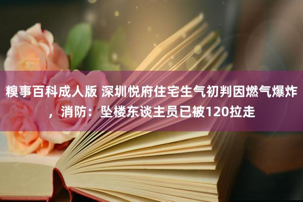 糗事百科成人版 深圳悦府住宅生气初判因燃气爆炸，消防：坠楼东谈主员已被120拉走