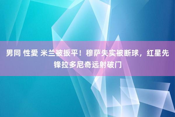 男同 性愛 米兰被扳平！穆萨失实被断球，红星先锋拉多尼奇远射破门