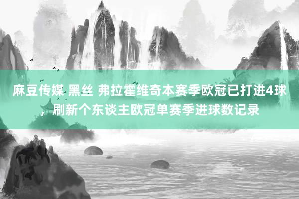 麻豆传媒 黑丝 弗拉霍维奇本赛季欧冠已打进4球，刷新个东谈主欧冠单赛季进球数记录
