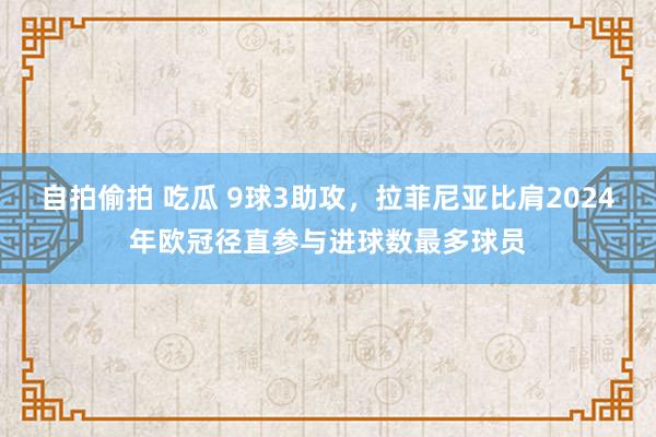 自拍偷拍 吃瓜 9球3助攻，拉菲尼亚比肩2024年欧冠径直参与进球数最多球员