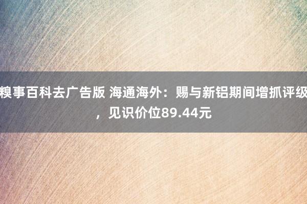 糗事百科去广告版 海通海外：赐与新铝期间增抓评级，见识价位89.44元