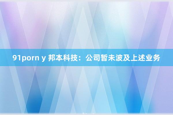 91porn y 邦本科技：公司暂未波及上述业务