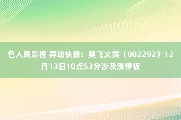 色人阁影视 异动快报：奥飞文娱（002292）12月13日10点53分涉及涨停板