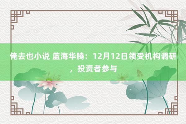 俺去也小说 蓝海华腾：12月12日领受机构调研，投资者参与
