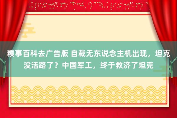 糗事百科去广告版 自裁无东说念主机出现，坦克没活路了？中国军工，终于救济了坦克